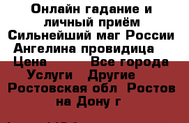 Онлайн гадание и личный приём Сильнейший маг России Ангелина провидица  › Цена ­ 500 - Все города Услуги » Другие   . Ростовская обл.,Ростов-на-Дону г.